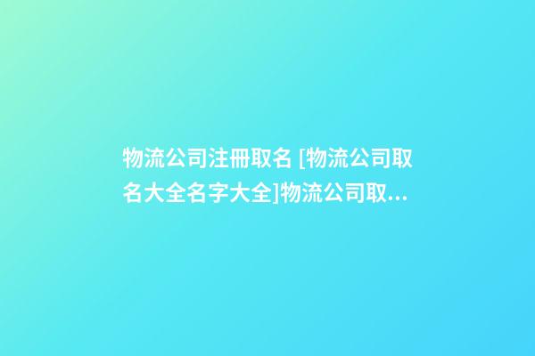 物流公司注冊取名 [物流公司取名大全名字大全]物流公司取名大全-第1張-公司起名-玄機派